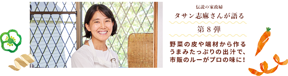 伝説の家政婦 タサン志麻さんが語る 第8弾 野菜の皮や端材から作るうまみたっぷりの出汁で、市販のルーがプロの味に！