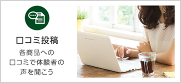 口コミ投稿。各商品への口コミで体験者の声を聞こう